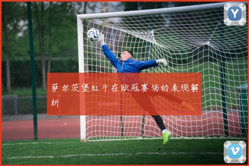 萨尔茨堡红牛在欧冠赛场的表现解析