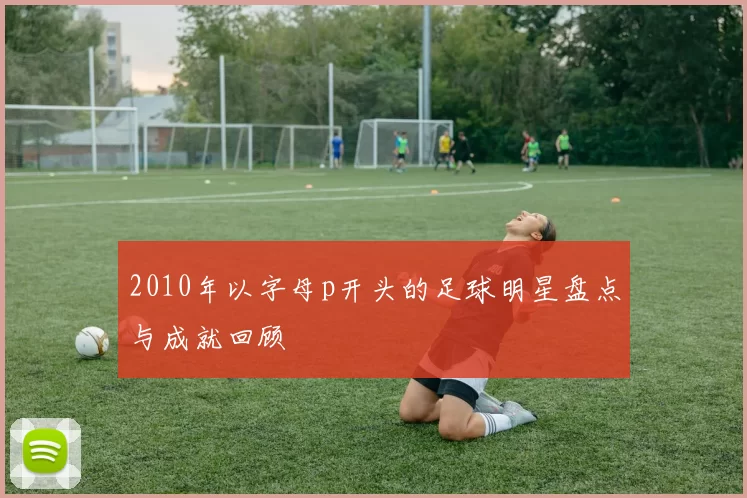 2010年以字母p开头的足球明星盘点与成就回顾