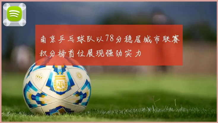 南京乒乓球队以78分稳居城市联赛积分榜首位展现强劲实力
