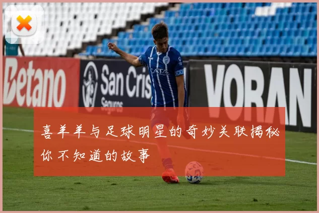 喜羊羊与足球明星的奇妙关联揭秘你不知道的故事