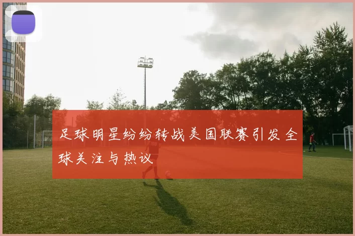足球明星纷纷转战美国联赛引发全球关注与热议