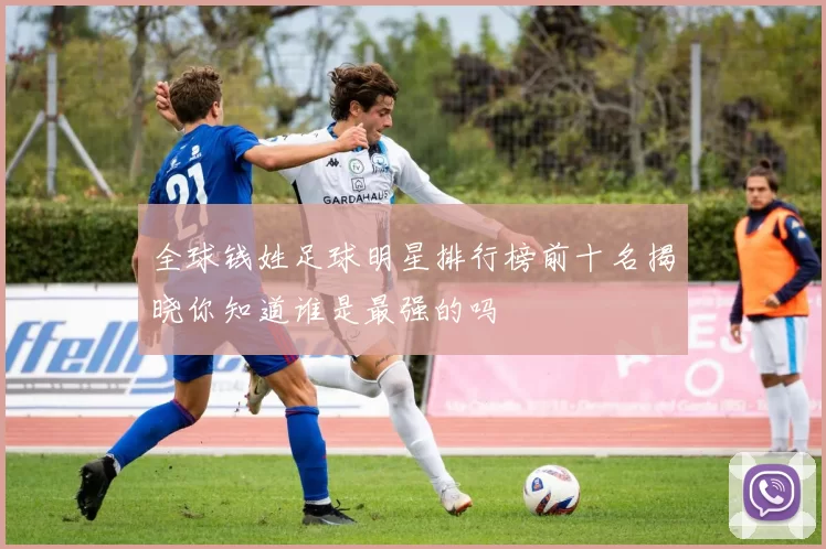 全球钱姓足球明星排行榜前十名揭晓你知道谁是最强的吗
