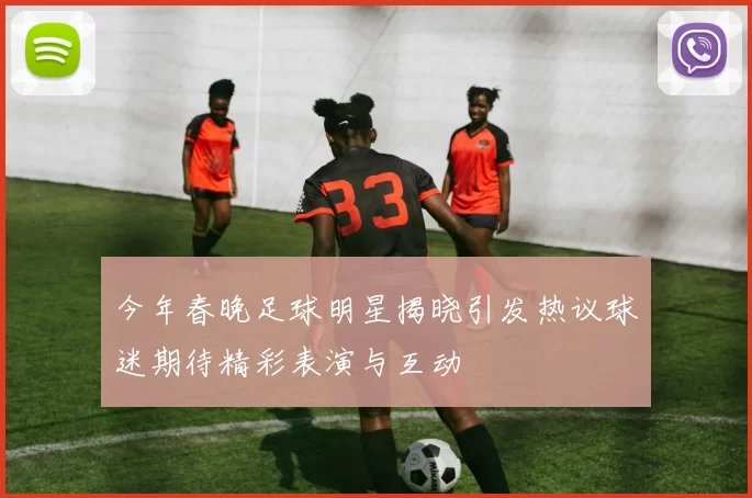 今年春晚足球明星揭晓引发热议球迷期待精彩表演与互动