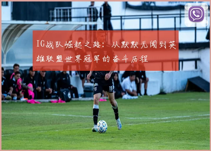 IG战队崛起之路：从默默无闻到英雄联盟世界冠军的奋斗历程